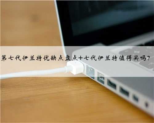第七代伊兰特优缺点盘点 七代伊兰特值得买吗?