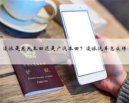 凌派是东风本田还是广汽本田?凌派汽车怎么样