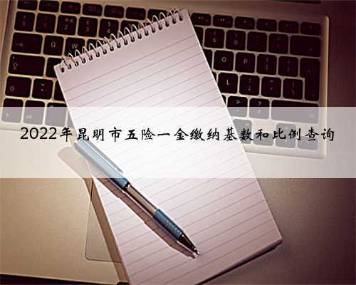2022年昆明市五险一金缴纳基数和比例查询