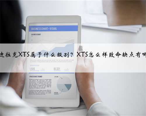 凯迪拉克XTS属于什么级别?XTS怎么样致命缺点有哪些