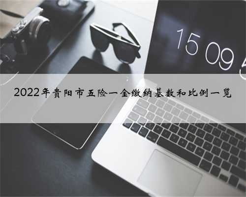 2022年贵阳市五险一金缴纳基数和比例一览