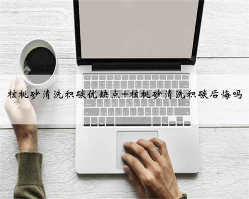 核桃砂清洗积碳优缺点 核桃砂清洗积碳后悔吗