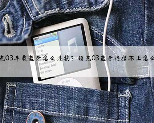 领克03车载蓝牙怎么连接？领克03蓝牙连接不上怎么办