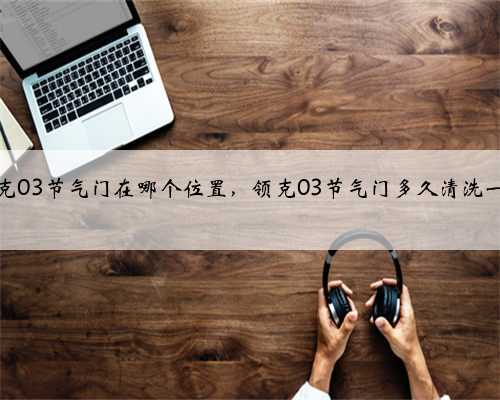 领克03节气门在哪个位置,领克03节气门多久清洗一次