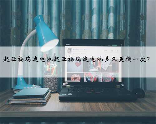 起亚福瑞迪电池起亚福瑞迪电池多久更换一次？