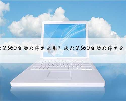 沃尔沃S60自动启停怎么用？沃尔沃S60自动启停怎么关闭