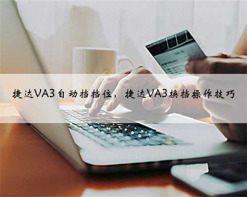 捷达VA3自动挡挡位,捷达VA3换挡操作技巧