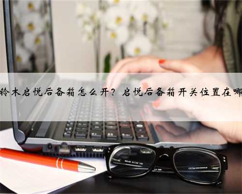 铃木启悦后备箱怎么开?启悦后备箱开关位置在哪
