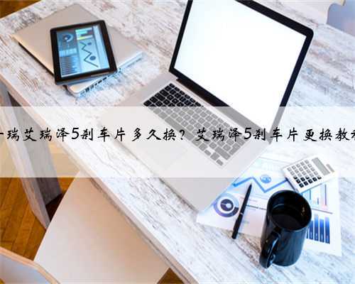 奇瑞艾瑞泽5刹车片多久换？艾瑞泽5刹车片更换教程