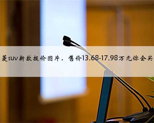 三菱suv新款报价图片，售价13.68-17.98万元你会买吗