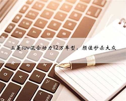 三菱suv混合动力12万车型,颜值秒杀大众