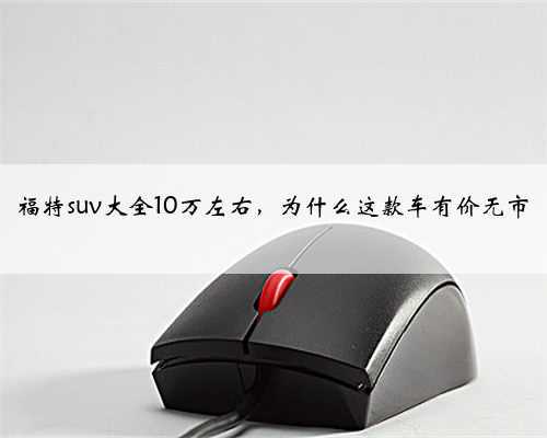 福特suv大全10万左右,为什么这款车有价无市