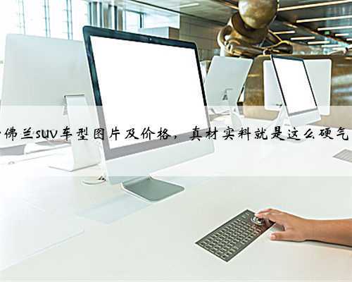 雪佛兰suv车型图片及价格,真材实料就是这么硬气!