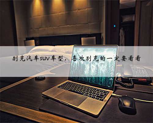 别克汽车suv车型,喜欢别克的一定要看看