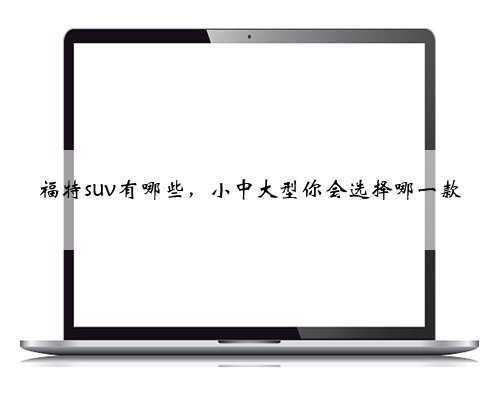 福特suv有哪些,小中大型你会选择哪一款
