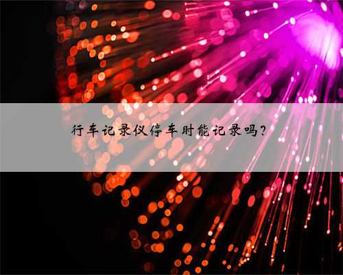 行车记录仪停车时能记录吗?