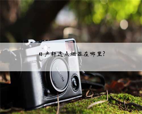 日产轩逸点烟器在哪里?