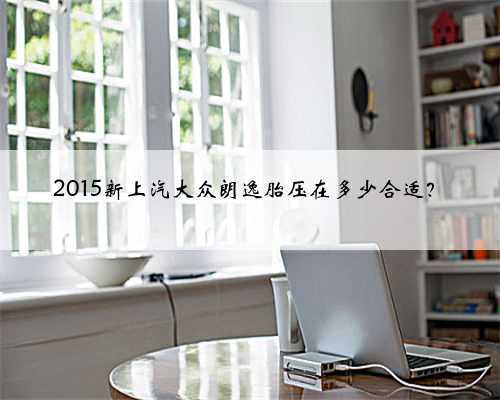 2015新上汽大众朗逸胎压在多少合适？