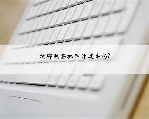 换牌照要把车开过去吗?