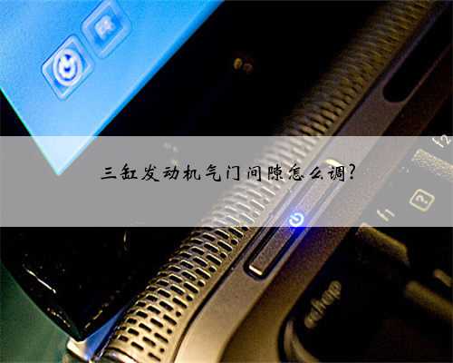 三缸发动机气门间隙怎么调?