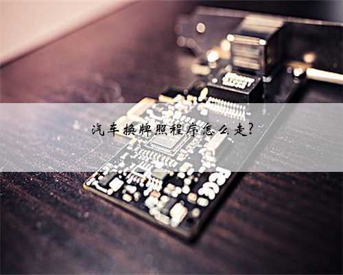汽车换牌照程序怎么走?