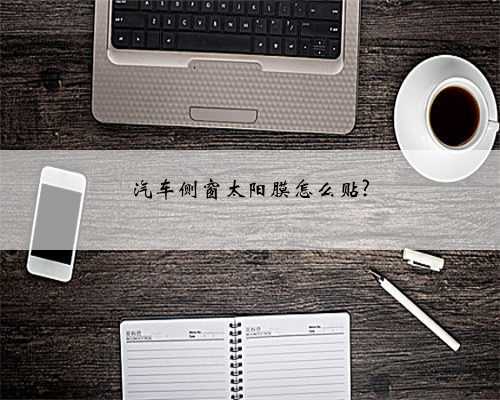 汽车侧窗太阳膜怎么贴?
