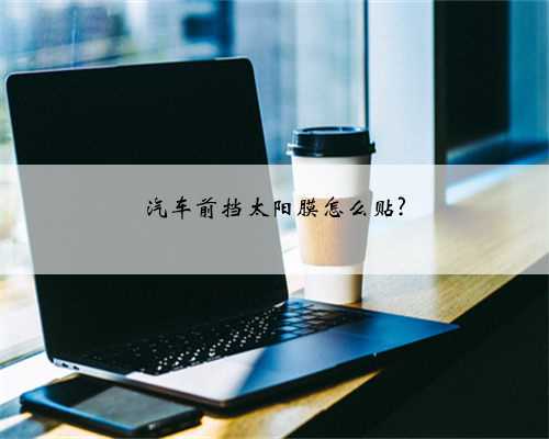 汽车前挡太阳膜怎么贴?
