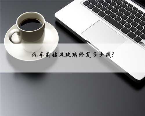 汽车前挡风玻璃修复多少钱?