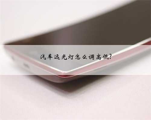 汽车远光灯怎么调高低?