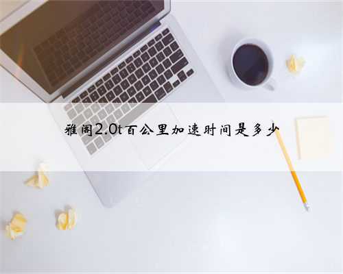 雅阁2.0t百公里加速时间是多少