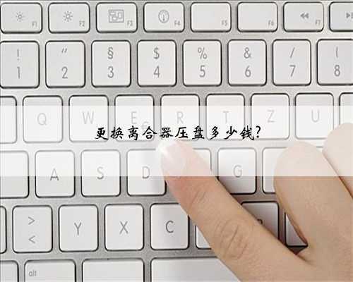 更换离合器压盘多少钱?