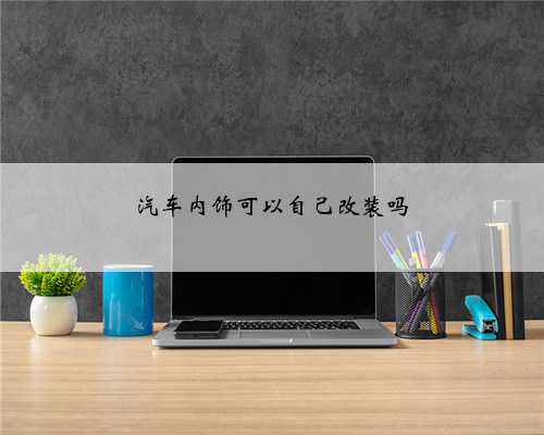 汽车内饰可以自己改装吗