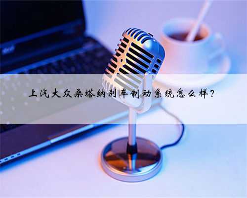 上汽大众桑塔纳刹车制动系统怎么样?