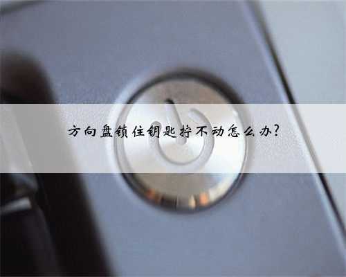 方向盘锁住钥匙拧不动怎么办?