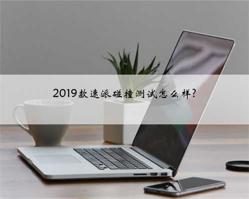 2019款速派碰撞测试怎么样?