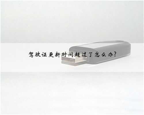 驾驶证更新时间超过了怎么办?