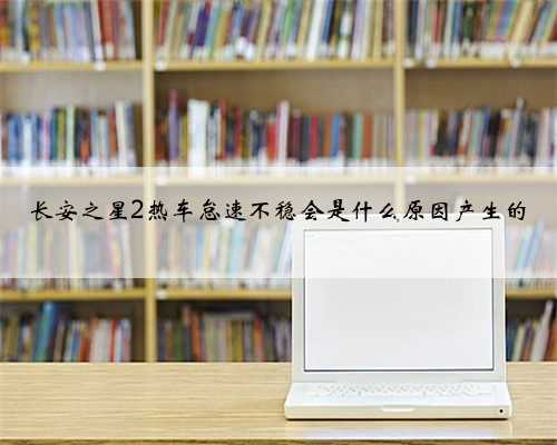 长安之星2热车怠速不稳会是什么原因产生的