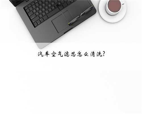 汽车空气滤芯怎么清洗?
