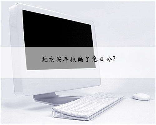 北京买车被骗了怎么办?