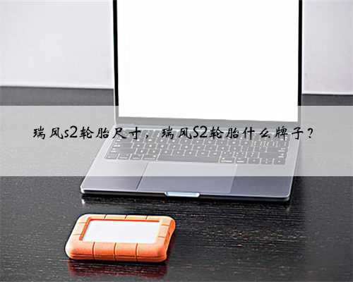 瑞风s2轮胎尺寸，瑞风S2轮胎什么牌子？