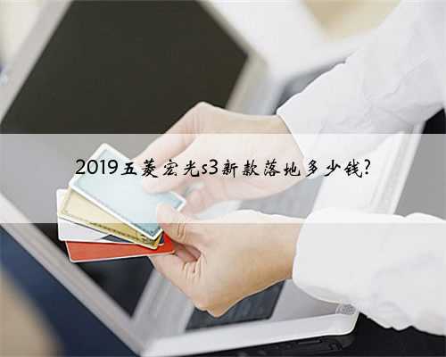 2019五菱宏光s3新款落地多少钱?