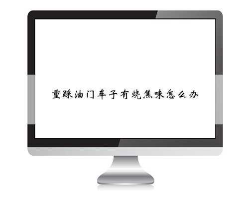 重踩油门车子有烧焦味怎么办