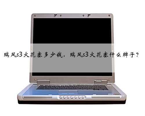瑞风s3火花塞多少钱，瑞风s3火花塞什么牌子？