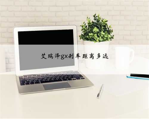 艾瑞泽gx刹车距离多远