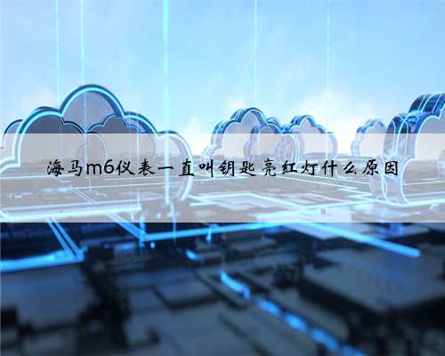 海马m6仪表一直叫钥匙亮红灯什么原因
