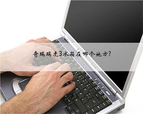 奇瑞瑞虎3水箱在哪个地方?