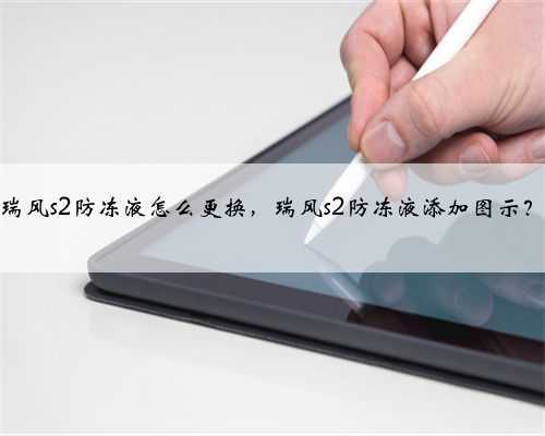 瑞风s2防冻液怎么更换,瑞风s2防冻液添加图示?