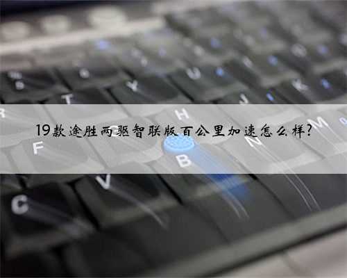 19款途胜两驱智联版百公里加速怎么样?