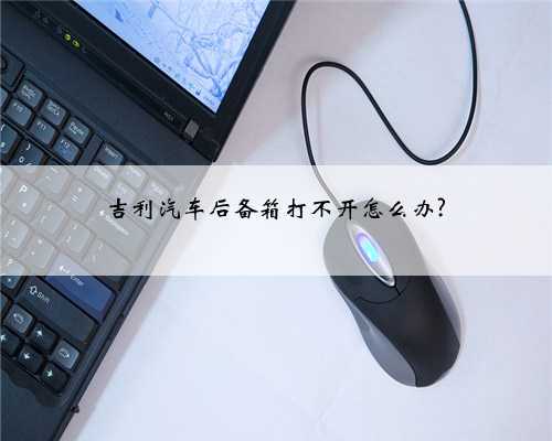 吉利汽车后备箱打不开怎么办?