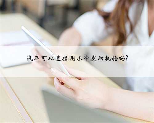 汽车可以直接用水冲发动机舱吗?